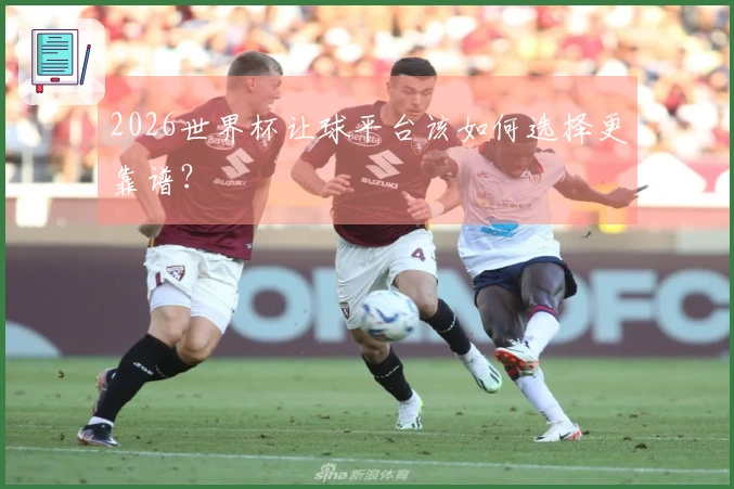 2026世界杯让球平台该如何选择更靠谱？