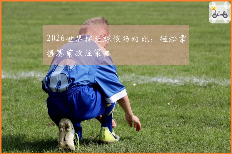 2026世界杯让球技巧对比，轻松掌握赛前投注策略