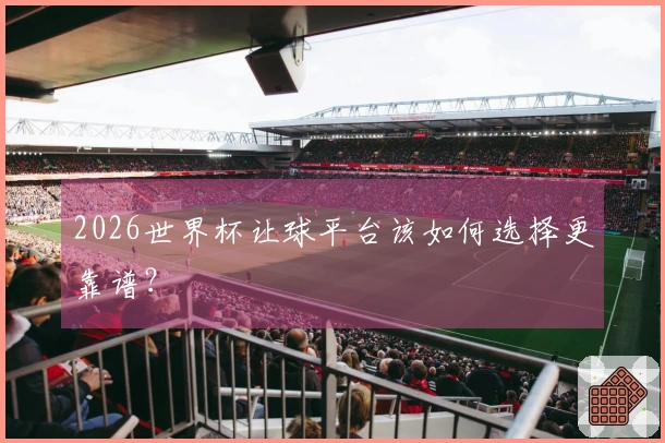 2026世界杯让球平台该如何选择更靠谱？