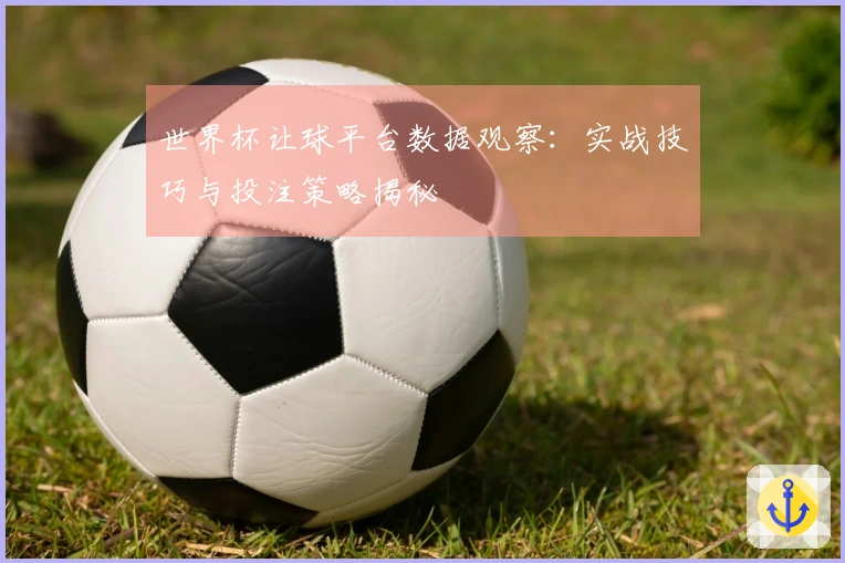 世界杯让球平台数据观察：实战技巧与投注策略揭秘