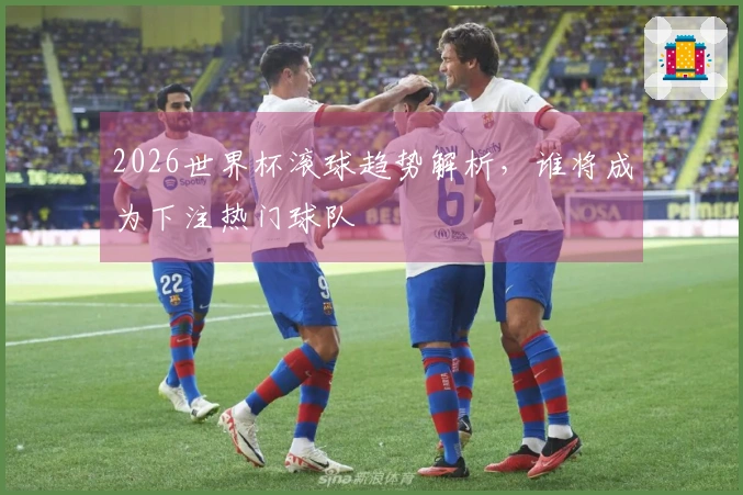2026世界杯滚球趋势解析，谁将成为下注热门球队