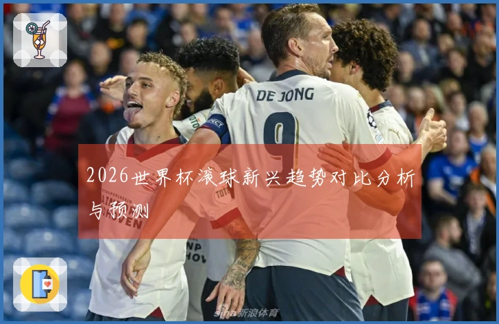 2026世界杯滚球新兴趋势对比分析与预测