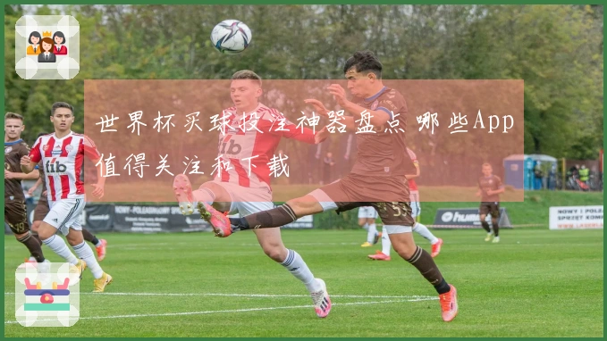 世界杯买球投注神器盘点 哪些App值得关注和下载