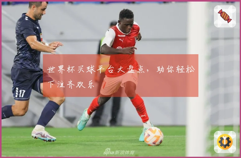 世界杯买球平台大盘点，助你轻松下注齐欢乐