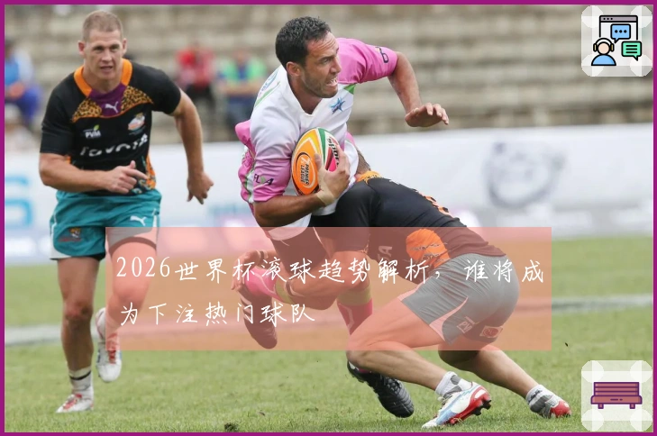 2026世界杯滚球趋势解析，谁将成为下注热门球队