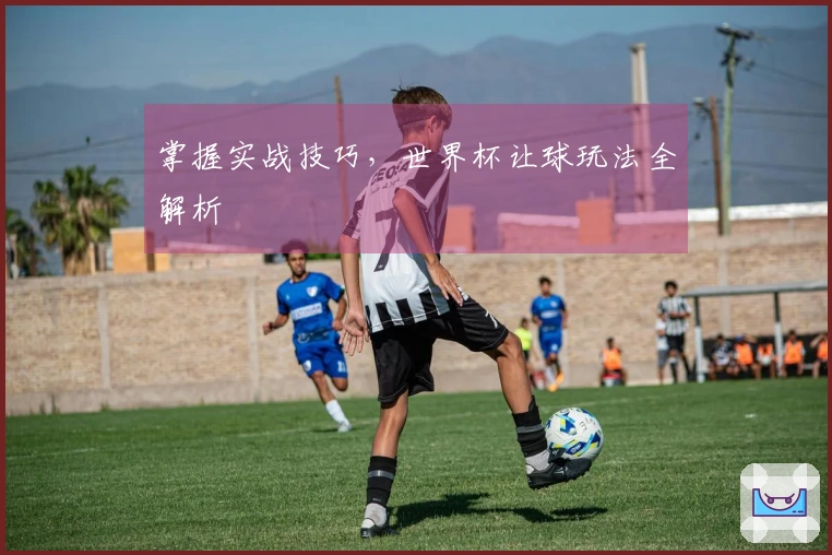 掌握实战技巧，世界杯让球玩法全解析