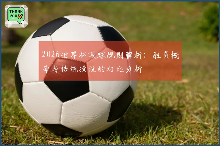2026世界杯滚球规则解析：胜负概率与传统投注的对比分析