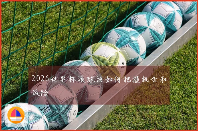 2026世界杯滚球该如何把握机会和风险