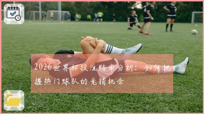 2026世界杯投注赔率分析：如何把握热门球队的竞猜机会