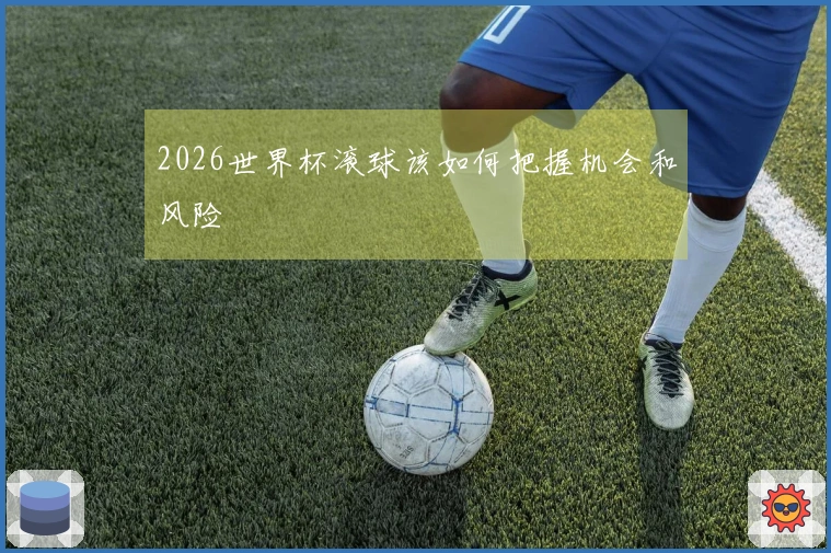 2026世界杯滚球该如何把握机会和风险