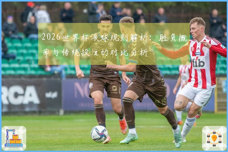 2026世界杯滚球规则解析：胜负概率与传统投注的对比分析