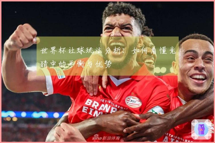 世界杯让球玩法分析：如何看懂竞猜中的平衡与优势
